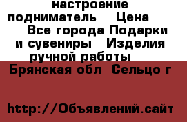 настроение подниматель) › Цена ­ 200 - Все города Подарки и сувениры » Изделия ручной работы   . Брянская обл.,Сельцо г.